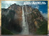 Водопад с координатами 5ºс.ш. 61ºз.д. имеет высоту 979м, что в 15 раз выше Ниагарского водопада. Он по праву считается самым высоким водопадом в мире. вдп. АНХЕЛЬ