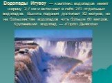 Водопады Игуасу — комплекс водопадов имеет ширину 2,7 км и включает в себя 270 отдельных водопадов. Высота падения достигает 82 метров, но на большинстве водопадов чуть больше 60 метров. Крупнейший водопад — «Горло Дьявола»