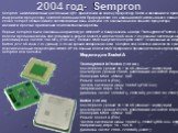 2004 год- Sempron. Sempron, низкобюджетный настольный ЦПУ, пришедший на замену процессору Duron и являющийся прямым конкурентом процессору Celeron D компании Intel.При разработке его названия AMD использовало латинское слово semper, обозначающее всегда/каждый день, намекая, что основной нишей данног