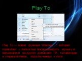Play To. Play To — новая функция Windows 7, которая позволяет с легкостью воспроизводить музыку и видеозаписи на других домашних ПК, телевизорах и стереосистемах, подключенных к сети.