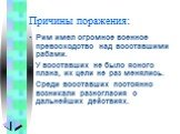 Причины поражения: Рим имел огромное военное превосходство над восставшими рабами. У восставших не было ясного плана, их цели не раз менялись. Среди восставших постоянно возникали разногласия о дальнейших действиях.