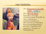 Хан тауекель. хан Казахского ханства 1582—1598 гг. сын Шигай-хана. Тауекель-хан вел непрерывную борьбу во имя обретения независимости от Могулистана и Бухары. Разгромив Бухарское войско, Тауекель-хан захватил Ташкент и Самарканд.