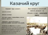 Все вопросы казачьей жизни решали на общем сходе – казачьем кругу. Казачий круг. Казачий Круг может: - наказать казака; - объявить выговор; - поставить вопрос о перевыборах, если он занимает должость; - определить денежный штраф за нанесение ущерба в размере этого ущерба; - исключить из общества. (з