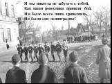 И мы никогда не забудем с тобой, Как наши ровесники приняли бой, Им было всего лишь тринадцать, Но были они ленинградцы!