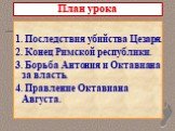 План урока. 1. Последствия убийства Цезаря. 2. Конец Римской республики. 3. Борьба Антония и Октавиана за власть. 4. Правление Октавиана Августа.