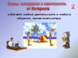 избегаете любой деятельности и любого общения, кроме компьютера. Этапы попадания в зависимость от Интернета