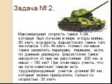 Задача № 2. Максимальная скорость танка Т-34, который был лучшим в мире в годы войны, 60 км/ч, а скорость фашистского танка того же класса Т-III- 40 км/ч. Успеют ли наши танки захватить переправу первыми, если, по данным разведки, фашистские танки находятся от нее на расстоянии 200 км, а наши – 180 