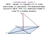 Дополнительная задача 2 АВСК – квадрат со стороной 4 см. О- точка пересечения его диагоналей. ОМ перпендикулярна плоскости АВСК. ОМ= 1см. Найти расстояния от точки М до вершин квадрата.
