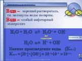 «Капля воды и камень точит». 1. Электролиты и неэлектролиты. Вода –. хороший растворитель, т.к. молекулы воды полярны. слабый амфотерный электролит. ион гидроксония. Ионное произведение воды КН2О = [Н+]•[ОН-] = 10-7•10-7 = 10-14. (КН2О) Механизм ЭД