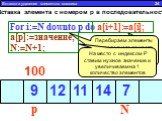 Вставка элемента с номером p в последовательность. For i:=N downto p do a[i+1]:=a[i]; a[p]:=значение; N:=N+1; За каждый оборот цикла смещаем элементы на один номер в право. Вставка и удаление элементов массива 24. Перебираем элементы от последнего до места на которое нужно вставить, На место с индек