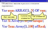 Описание массива 2. Var имя:ARRAY[1..N] OF тип; Объявление массива в разделе описания переменных: Например: Var A:Array[1..10] of Integer; Var Tem:Array[1..100] of Real; Количество элементов. Тип элементов
