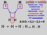 H· + ·Н = Н : Н Δ Э.О. = 2,1 – 2,1 = 0 неМе + неМе H· ·H Н : Н или Н - Н. Химическая связь, возникающая в результате образования общих электронных пар, называется атомной или ковалентной