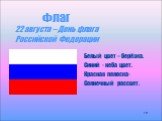 Флаг 22 августа – День флага Российской Федерации. Белый цвет – берёзка. Синий - неба цвет. Красная полоска- Солнечный рассвет.