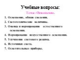 Учебные вопросы: Тема: Освещение. 1. Освещение, общие сведения. 2. Светотехнические величины. 3. Оценка и нормирование естественного освещения. 4. Нормирование искусственного освещения. 5. Улучшение светового режима. 6. Источники света. 7. Осветительные приборы.