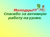 Молодцы!!! Спасибо за активную работу на уроке.