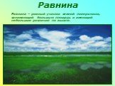 Равнина. Равнина – ровный участок земной поверхности, занимающий большую площадь и имеющий небольшие различия по высоте.