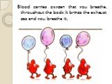 Blood carries oxygen that you breathe, throughout the body. It brings the exhaust gas and you breathe it.