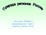 Цель урока: обобщить и систематизировать знания о природных регионах России. Природа регионов России