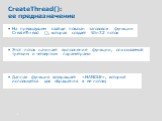 CreateThread(): ее предназначение. На предыдущем слайде показан заголовок функции CreateThread (), которая создает Win32 поток Этот поток начинает выполнение функции, описываемой третьим и четвертым параметрами Данная функция возвращает «HANDLE», который используется для обращения к ее потоку