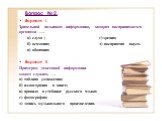 Вопрос №2. Вариант I. Зрительной называют информацию, которая воспринимается органами …. а) слуха ; г) зрения; б) осязания; д) восприятия вкуса. в) обоняния; Вариант II. Примером текстовой информации может служить … а) таблица умножения; б) иллюстрация в книге; в) правило в учебнике русского языка; 