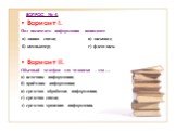 ВОПРОС № 4. Вариант I. Под носителем информации понимают: а) линию связи; в) дисковод; б) компьютер; г) флеш-диск. Вариант II. Обычный телефон для человека – это … а) источник информации; б) приёмник информации; в) средство обработки информации; г) средство связи; д) средство хранения информации.