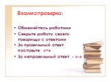 Взаимопроверка: Обменяйтесь работами Сверьте работу своего товарища с ответами За правильный ответ поставьте «+» За неправильный ответ - «-»