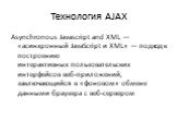Технология AJAX. Asynchronous Javascript and XML — «асинхронный JavaScript и XML» — подход к построению интерактивных пользовательских интерфейсов веб-приложений, заключающийся в «фоновом» обмене данными браузера с веб-сервером