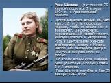 Роза Шанина (уничтожила 75 врагов) родилась 3 апреля 1924 г. в Архангельской области. Когда началась война, ей было всего 16 лет. Не проходило недели, чтобы не зашла она в военкомат. В военкомате, поразившись её настойчивости, наконец сдались и направили Розу в Центральную женскую снайперскую школу 