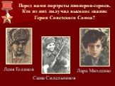Перед вами портреты пионеров-героев. Кто из них получил высокое звание Героя Советского Союза? Саша Сидельников Леня Голиков Лара Михеенко