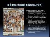 8-й крестовый поход (1270 г.). 8-й крестовый поход был также организован Людовиком IX. В начале июля крестоносцы высадились в Сардинии. Там, под давлением брата короля Карла, они решили отправиться в Тунис, с эмиром которого тот враждовал. 18 июля крестоносцы высадились в Африке и с боями дошли до д