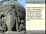 После смерти братьев Рюрик присоединил к Новгороду вотчины Синеуса и Трувора, после чего объявил Новгород столицей всей Русской земли в 864.