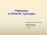 Реформы в области культуры. Подготовили учащиеся 7 класса: Маршинская Арина и Семенова Наташа (5слайдов)