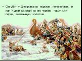 Он убит у Днепровских порогов печенегами, и хан Курей сделал из его черепа чашу для пиров, окованную золотом.