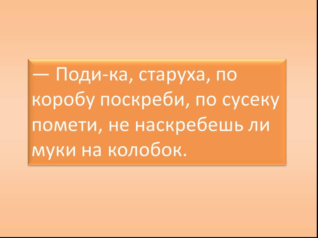 Поди ка сюда верный. Поди ка. Поди ка старуха по коробу поскреби. По амбару помети по сусекам поскреби. Поди ка старуха по коробу поскреби по сусеку помети не.