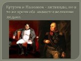 Кутузов и Наполеон - антиподы, но в то же время оба являются великими людьми.