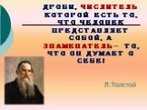 ЧЕЛОВЕК ПОДОБЕН ДРОБИ, ЧИСЛИТЕЛЬ КОТОРОЙ ЕСТЬ ТО, ЧТО ЧЕЛОВЕК ПРЕДСТАВЛЯЕТ СОБОЙ, А ЗНАМЕНАТЕЛЬ- ТО, ЧТО ОН ДУМАЕТ О СЕБЕ! Л.Толстой