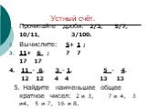 Устный счёт. Прочитайте дроби: 2/3, 5/7, 10/11, 3/100. Вычислите: 5+ 1 ; 11+ 6 ; 7 7 17 17 4. 11 - 6, 3 - 1, 5 - 4. 12 12 4 4 13 13 5. Найдите наименьшее общее кратное чисел: 2 и 3, 7 и 4, 3 и4, 5 и 7, 16 и 8.