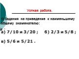 Устная работа. 1) Задания на приведение к наименьшему общему знаменателю: а) 7/10 и 3/20 ; б) 2/3 и 5/8 ; в) 5/6 и 5/21 . и ; б) ; в)