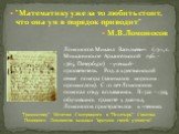 "Математику уже за то любить стоит, что она ум в порядок приводит" М.В.Ломоносов. Ломоносов Михаил Васильевич (1711, с. Мишанинское Архангельской губ. - 1765, Петербург) - ученый-просветитель. Род. в крестьянской семье помора (занимался морским промыслом). С 10 лет Ломоносов помогал отцу в