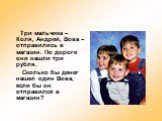 Три мальчика – Коля, Андрей, Вова – отправились в магазин. По дороге они нашли три рубля. Сколько бы денег нашел один Вова, если бы он отправился в магазин?