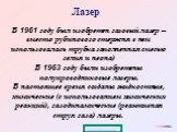 В 1961 году был изобретен газовый лазер – вместо рубинового стержня в нем использовалась трубка заполненная смесью гелия и неона) В 1963 году были изобретены полупроводниковые лазеры. В настоящее время созданы жидкостные, химические (с использованием химических реакций), газодинамические (реактивная