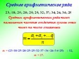Среднее арифметическое ряда. Средним арифметическим ряда чисел называется частное от деления суммы этих чисел на число слагаемых. m = (23+18+25+20+25+25+32+37+34+26+34+25) : 12, m = 27.