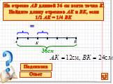 На отрезке АВ длиной 36 см взята точка К. Найдите длину отрезков АК и ВК, если 1/2 АК = 1/4 ВК. Подсказка К = 36см