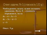 Ответ задачи № 1(стоимость 150 р.). Чтобы решить задачу нужно составить уравнение. Пусть Х – стоимость мороженого, тогда 4х – 6 = 3х + 3 4х – 3х = 6 + 3 х = 9 Ответ: 9 р.