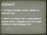 Статья 15 1. Каждый человек имеет право на гражданство. 2. Никто не может быть произвольно лишен своего гражданства или права изменить свое гражданство.