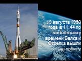 19 августа 1960 года в 11:44 по московскому времени Белка и Стрелка вышли на орбиту