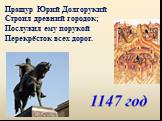 Пращур Юрий Долгорукий Строил древний городок; Послужил ему порукой Перекрёсток всех дорог.