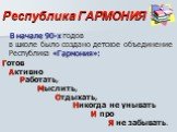 Республика ГАРМОНИЯ. В начале 90-х годов в школе было создано детское объединение Республика «Гармония»: Готов Активно Работать, Мыслить, Отдыхать, Никогда не унывать И про Я не забывать.