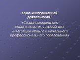 Тема инновационной деятельности: «Создание социально-педагогических условий для интеграции общего и начального профессионального образования»