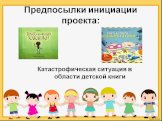 Предпосылки инициации проекта: Катастрофическая ситуация в области детской книги